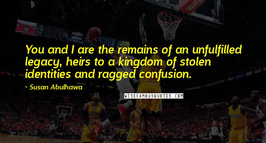 Susan Abulhawa Quotes: You and I are the remains of an unfulfilled legacy, heirs to a kingdom of stolen identities and ragged confusion.