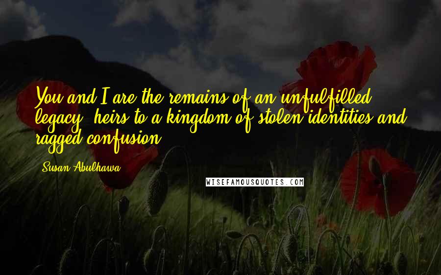 Susan Abulhawa Quotes: You and I are the remains of an unfulfilled legacy, heirs to a kingdom of stolen identities and ragged confusion.