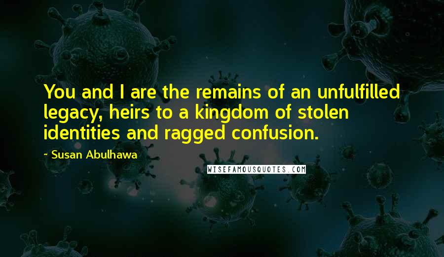 Susan Abulhawa Quotes: You and I are the remains of an unfulfilled legacy, heirs to a kingdom of stolen identities and ragged confusion.