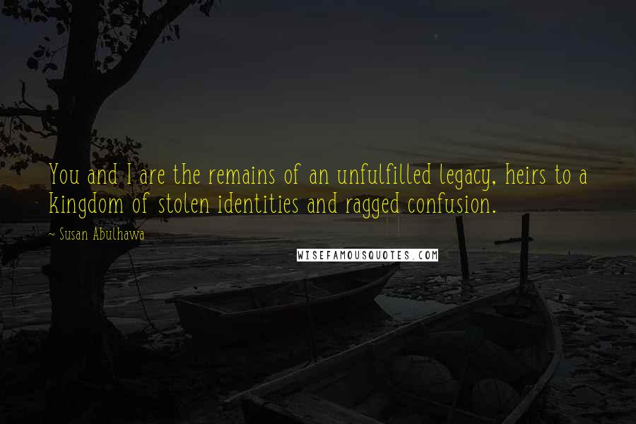 Susan Abulhawa Quotes: You and I are the remains of an unfulfilled legacy, heirs to a kingdom of stolen identities and ragged confusion.