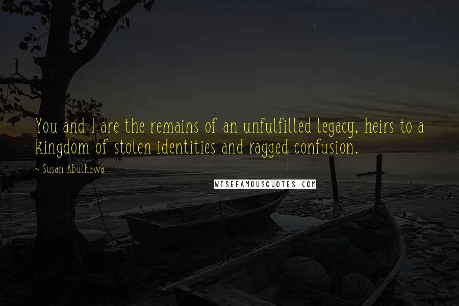 Susan Abulhawa Quotes: You and I are the remains of an unfulfilled legacy, heirs to a kingdom of stolen identities and ragged confusion.