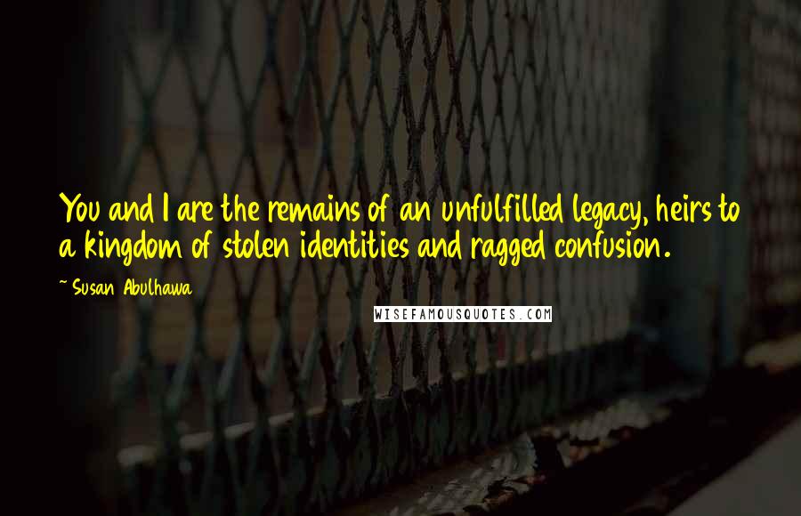 Susan Abulhawa Quotes: You and I are the remains of an unfulfilled legacy, heirs to a kingdom of stolen identities and ragged confusion.