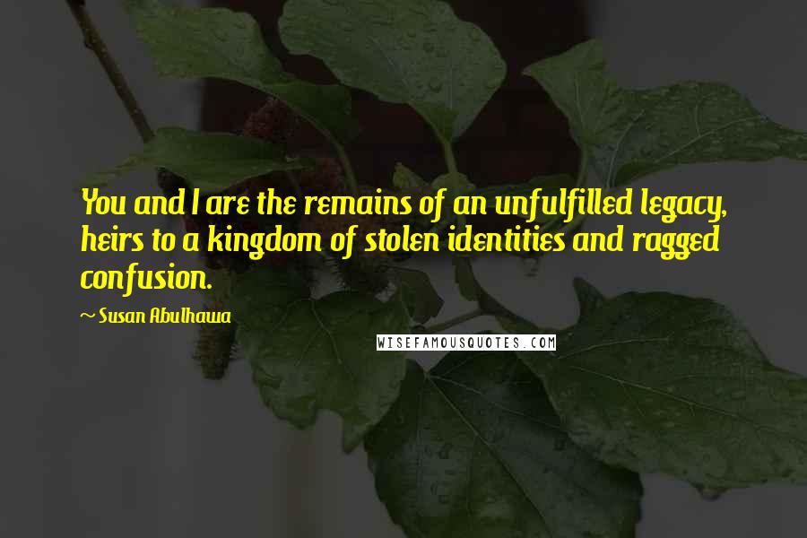 Susan Abulhawa Quotes: You and I are the remains of an unfulfilled legacy, heirs to a kingdom of stolen identities and ragged confusion.