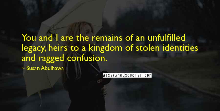Susan Abulhawa Quotes: You and I are the remains of an unfulfilled legacy, heirs to a kingdom of stolen identities and ragged confusion.