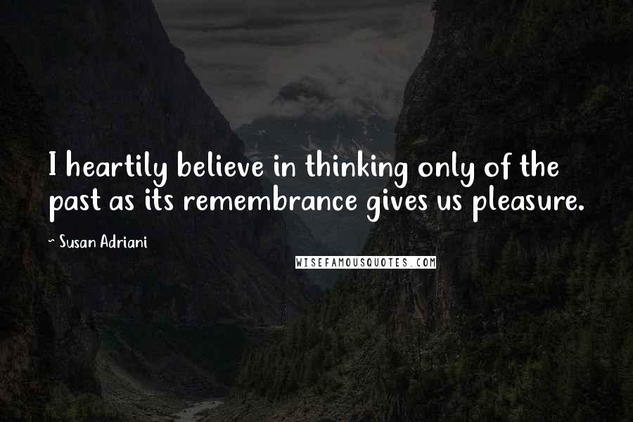 Susan Adriani Quotes: I heartily believe in thinking only of the past as its remembrance gives us pleasure.