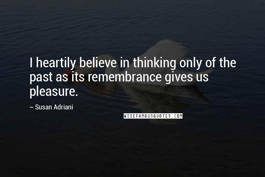 Susan Adriani Quotes: I heartily believe in thinking only of the past as its remembrance gives us pleasure.