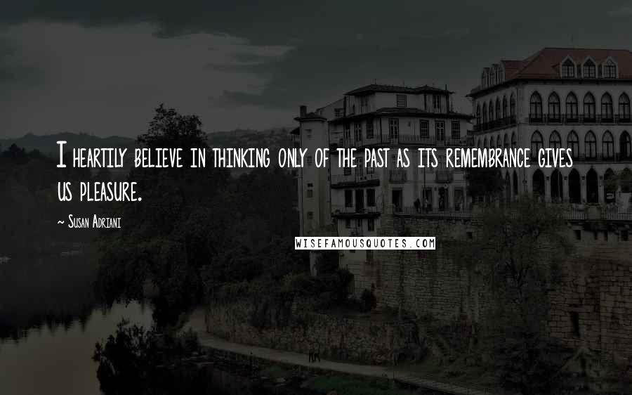 Susan Adriani Quotes: I heartily believe in thinking only of the past as its remembrance gives us pleasure.