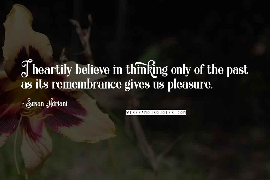 Susan Adriani Quotes: I heartily believe in thinking only of the past as its remembrance gives us pleasure.