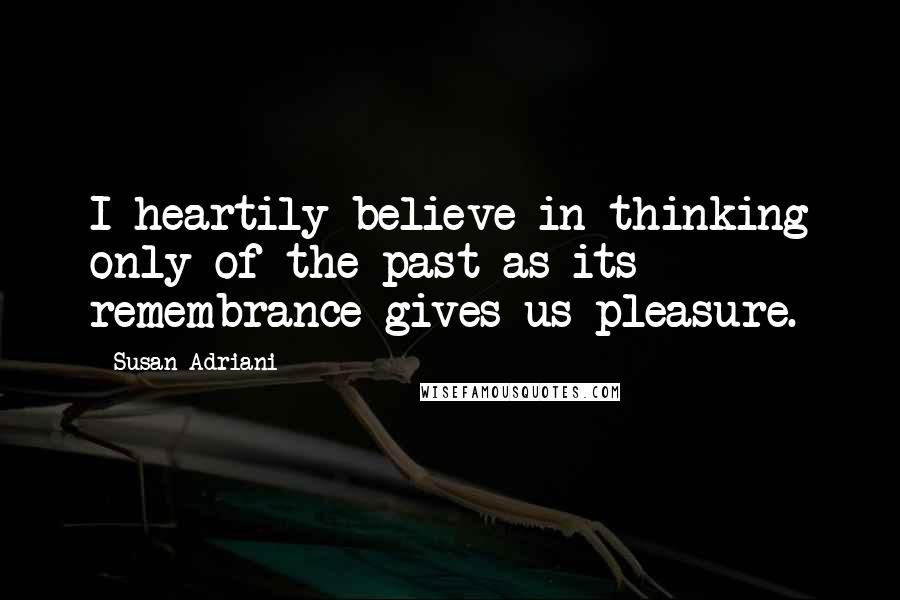 Susan Adriani Quotes: I heartily believe in thinking only of the past as its remembrance gives us pleasure.