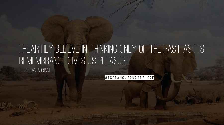 Susan Adriani Quotes: I heartily believe in thinking only of the past as its remembrance gives us pleasure.