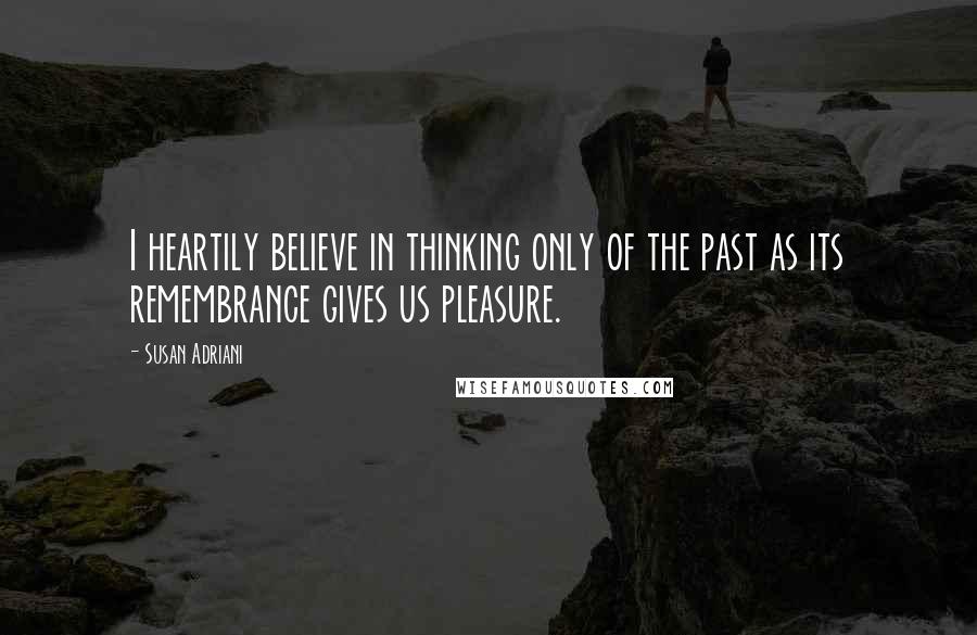 Susan Adriani Quotes: I heartily believe in thinking only of the past as its remembrance gives us pleasure.