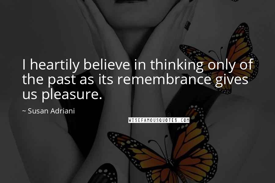 Susan Adriani Quotes: I heartily believe in thinking only of the past as its remembrance gives us pleasure.