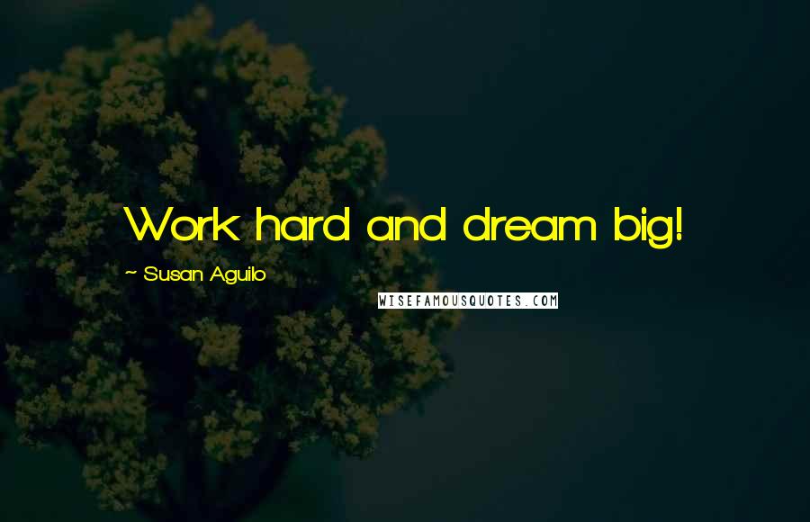 Susan Aguilo Quotes: Work hard and dream big!