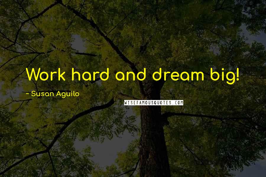 Susan Aguilo Quotes: Work hard and dream big!