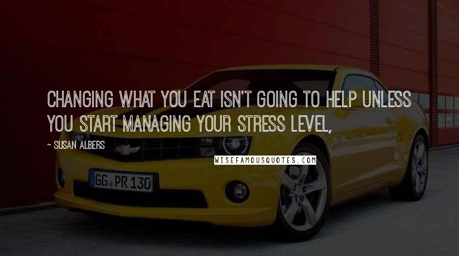 Susan Albers Quotes: Changing what you eat isn't going to help unless you start managing your stress level,