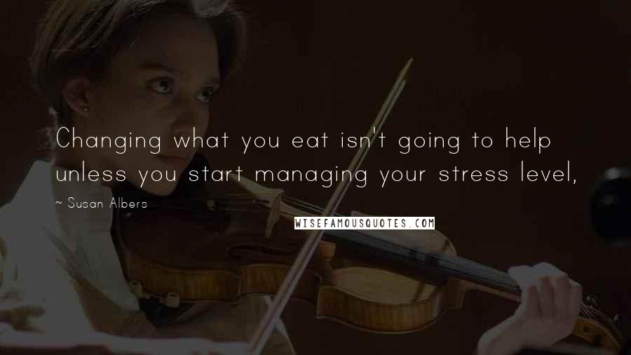 Susan Albers Quotes: Changing what you eat isn't going to help unless you start managing your stress level,