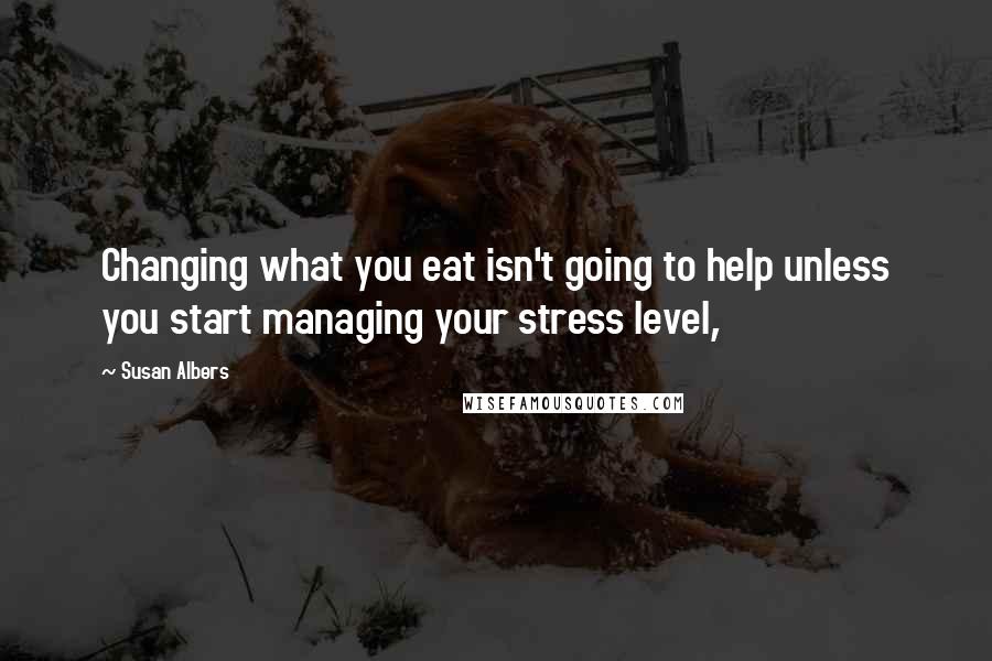 Susan Albers Quotes: Changing what you eat isn't going to help unless you start managing your stress level,