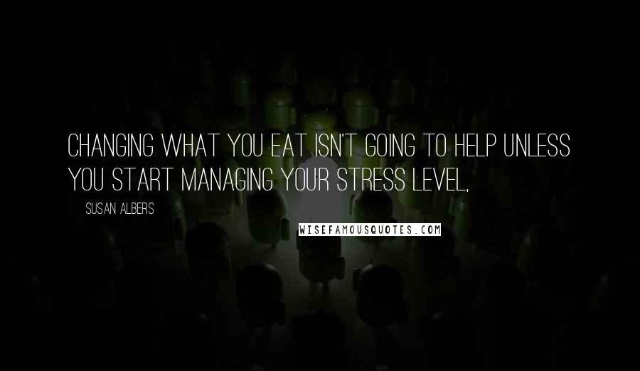 Susan Albers Quotes: Changing what you eat isn't going to help unless you start managing your stress level,