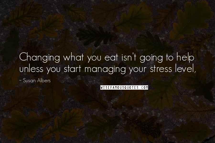 Susan Albers Quotes: Changing what you eat isn't going to help unless you start managing your stress level,