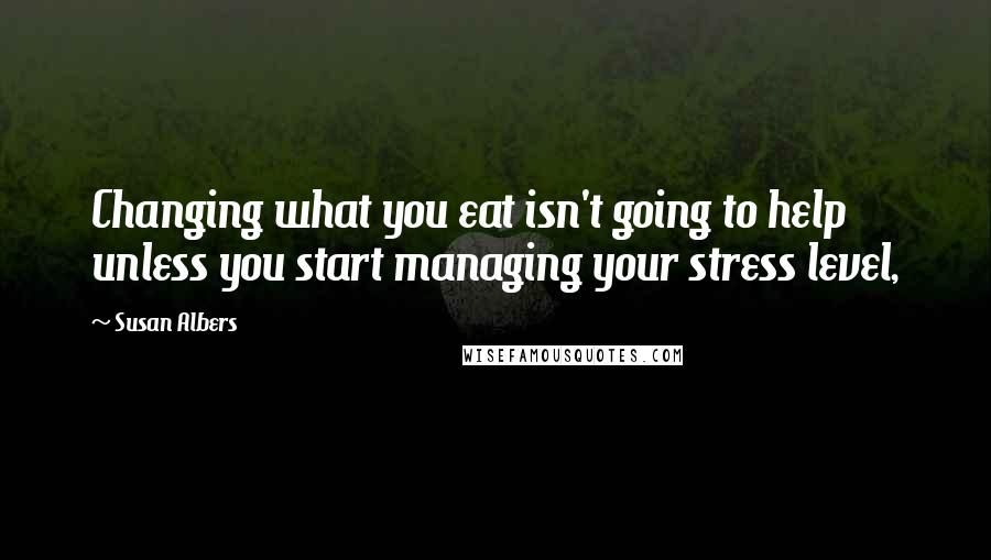 Susan Albers Quotes: Changing what you eat isn't going to help unless you start managing your stress level,