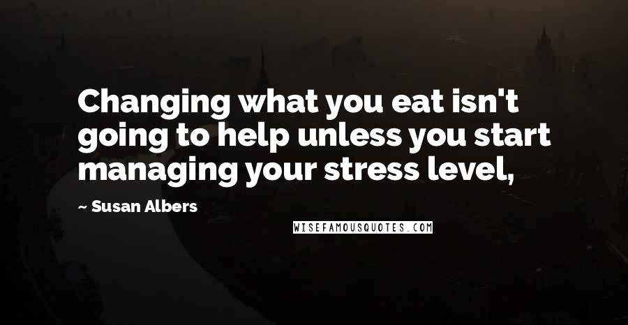 Susan Albers Quotes: Changing what you eat isn't going to help unless you start managing your stress level,