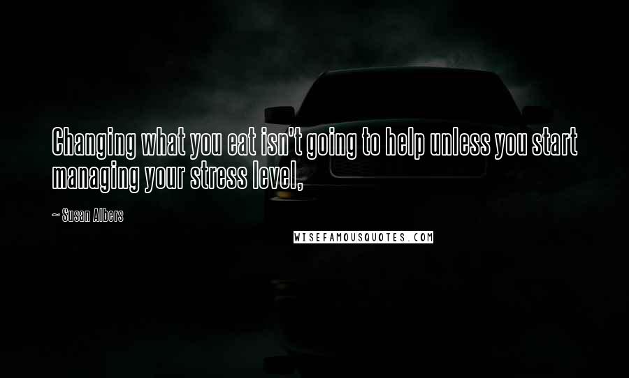 Susan Albers Quotes: Changing what you eat isn't going to help unless you start managing your stress level,