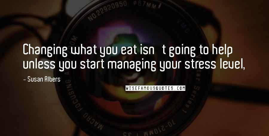 Susan Albers Quotes: Changing what you eat isn't going to help unless you start managing your stress level,