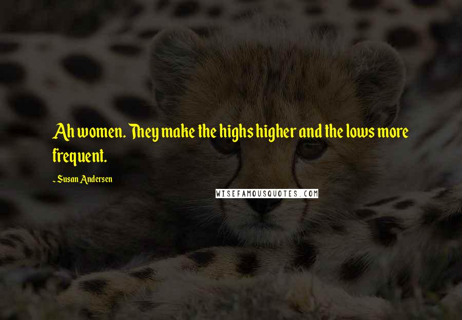 Susan Andersen Quotes: Ah women. They make the highs higher and the lows more frequent.