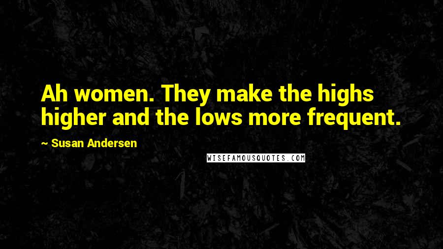 Susan Andersen Quotes: Ah women. They make the highs higher and the lows more frequent.