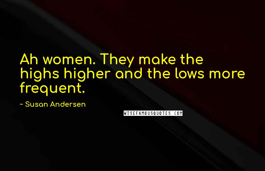 Susan Andersen Quotes: Ah women. They make the highs higher and the lows more frequent.