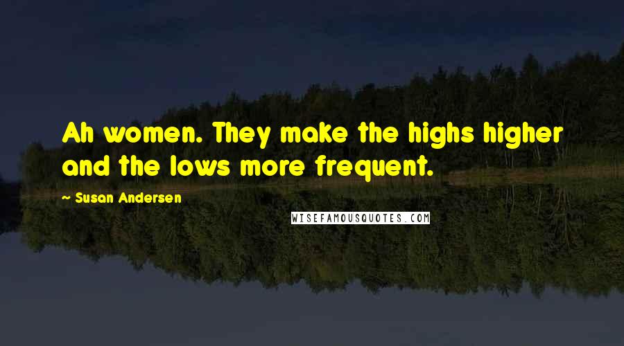 Susan Andersen Quotes: Ah women. They make the highs higher and the lows more frequent.