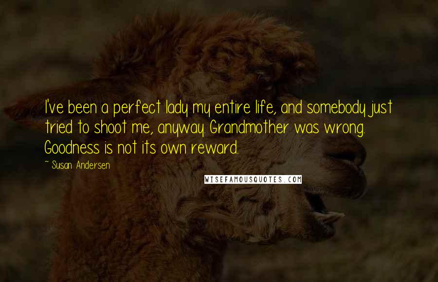 Susan Andersen Quotes: I've been a perfect lady my entire life, and somebody just tried to shoot me, anyway. Grandmother was wrong. Goodness is not its own reward.