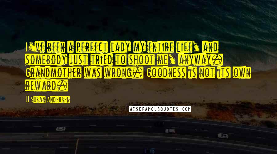 Susan Andersen Quotes: I've been a perfect lady my entire life, and somebody just tried to shoot me, anyway. Grandmother was wrong. Goodness is not its own reward.