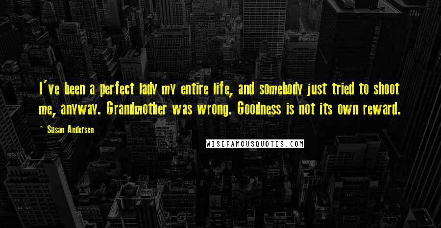 Susan Andersen Quotes: I've been a perfect lady my entire life, and somebody just tried to shoot me, anyway. Grandmother was wrong. Goodness is not its own reward.