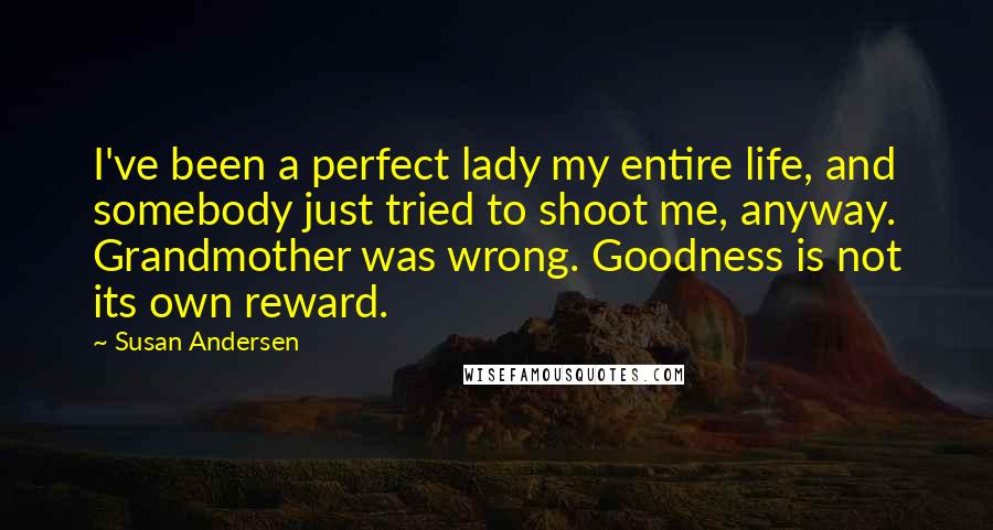 Susan Andersen Quotes: I've been a perfect lady my entire life, and somebody just tried to shoot me, anyway. Grandmother was wrong. Goodness is not its own reward.