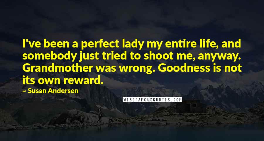 Susan Andersen Quotes: I've been a perfect lady my entire life, and somebody just tried to shoot me, anyway. Grandmother was wrong. Goodness is not its own reward.