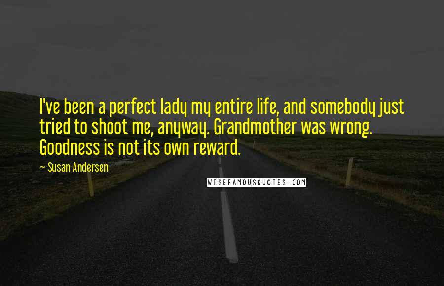 Susan Andersen Quotes: I've been a perfect lady my entire life, and somebody just tried to shoot me, anyway. Grandmother was wrong. Goodness is not its own reward.