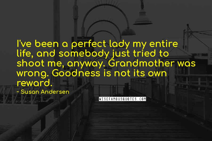 Susan Andersen Quotes: I've been a perfect lady my entire life, and somebody just tried to shoot me, anyway. Grandmother was wrong. Goodness is not its own reward.