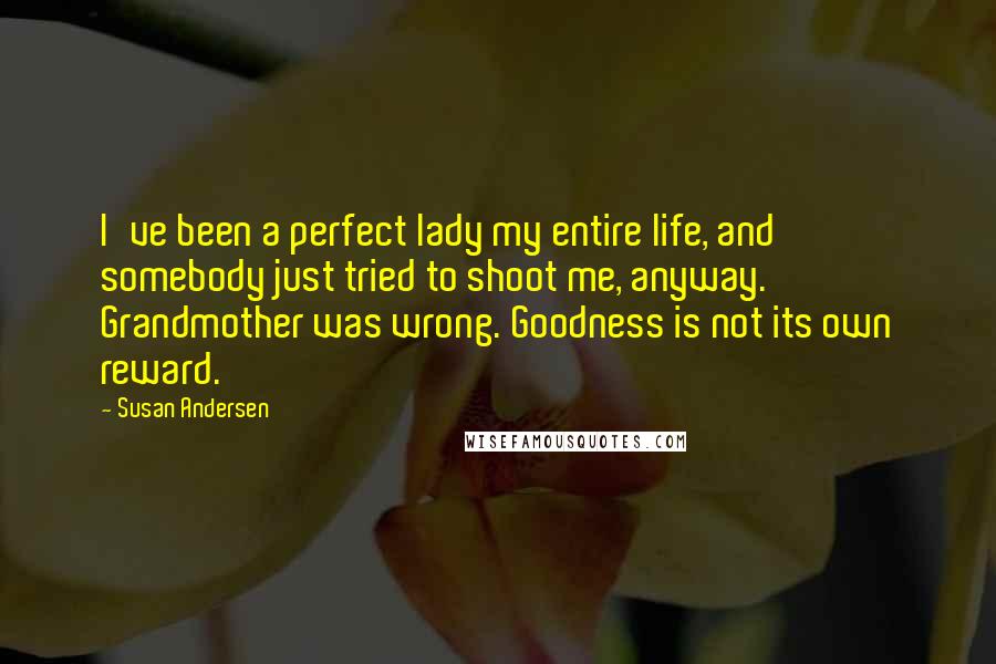 Susan Andersen Quotes: I've been a perfect lady my entire life, and somebody just tried to shoot me, anyway. Grandmother was wrong. Goodness is not its own reward.