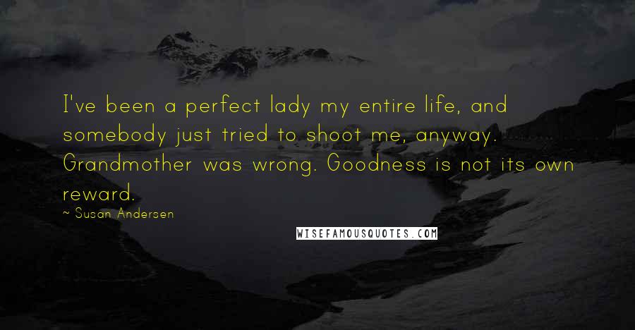 Susan Andersen Quotes: I've been a perfect lady my entire life, and somebody just tried to shoot me, anyway. Grandmother was wrong. Goodness is not its own reward.