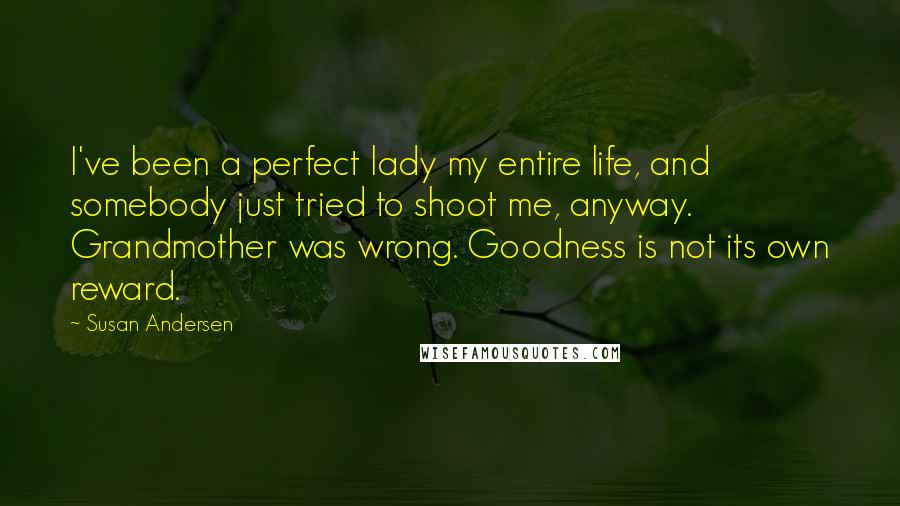 Susan Andersen Quotes: I've been a perfect lady my entire life, and somebody just tried to shoot me, anyway. Grandmother was wrong. Goodness is not its own reward.