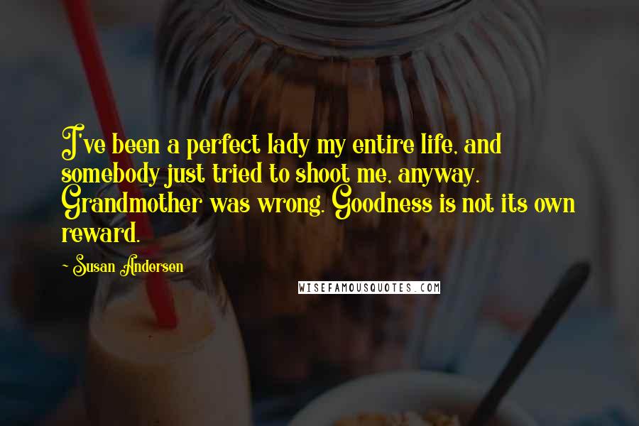 Susan Andersen Quotes: I've been a perfect lady my entire life, and somebody just tried to shoot me, anyway. Grandmother was wrong. Goodness is not its own reward.