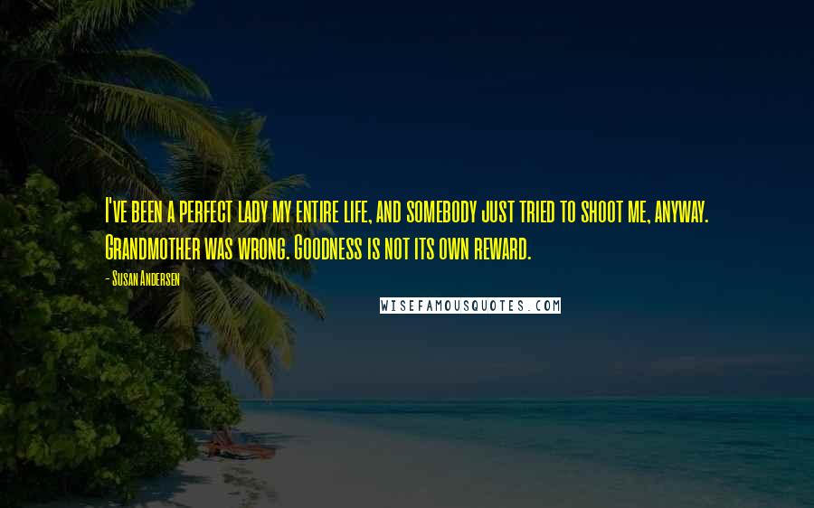 Susan Andersen Quotes: I've been a perfect lady my entire life, and somebody just tried to shoot me, anyway. Grandmother was wrong. Goodness is not its own reward.