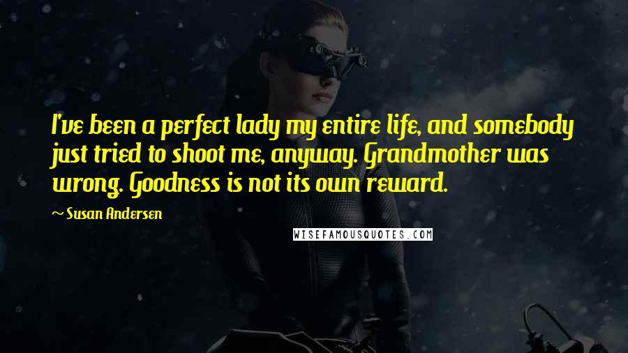 Susan Andersen Quotes: I've been a perfect lady my entire life, and somebody just tried to shoot me, anyway. Grandmother was wrong. Goodness is not its own reward.