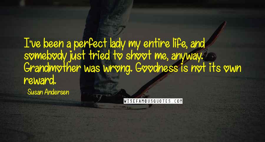 Susan Andersen Quotes: I've been a perfect lady my entire life, and somebody just tried to shoot me, anyway. Grandmother was wrong. Goodness is not its own reward.