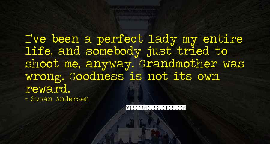 Susan Andersen Quotes: I've been a perfect lady my entire life, and somebody just tried to shoot me, anyway. Grandmother was wrong. Goodness is not its own reward.