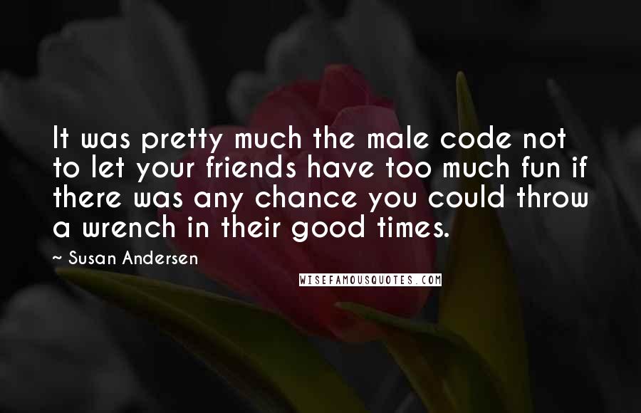Susan Andersen Quotes: It was pretty much the male code not to let your friends have too much fun if there was any chance you could throw a wrench in their good times.