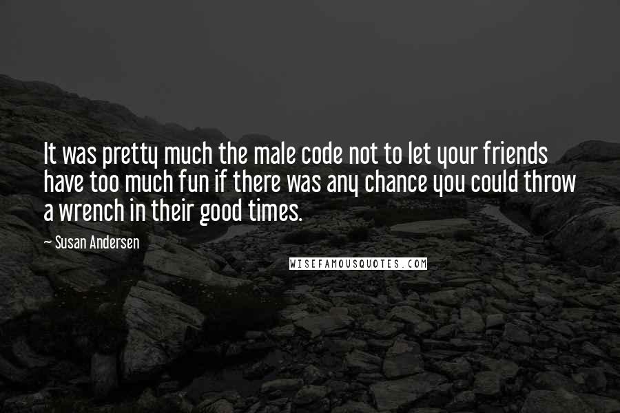 Susan Andersen Quotes: It was pretty much the male code not to let your friends have too much fun if there was any chance you could throw a wrench in their good times.