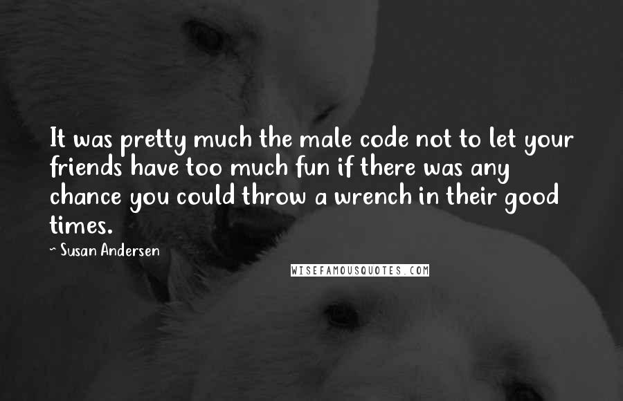 Susan Andersen Quotes: It was pretty much the male code not to let your friends have too much fun if there was any chance you could throw a wrench in their good times.