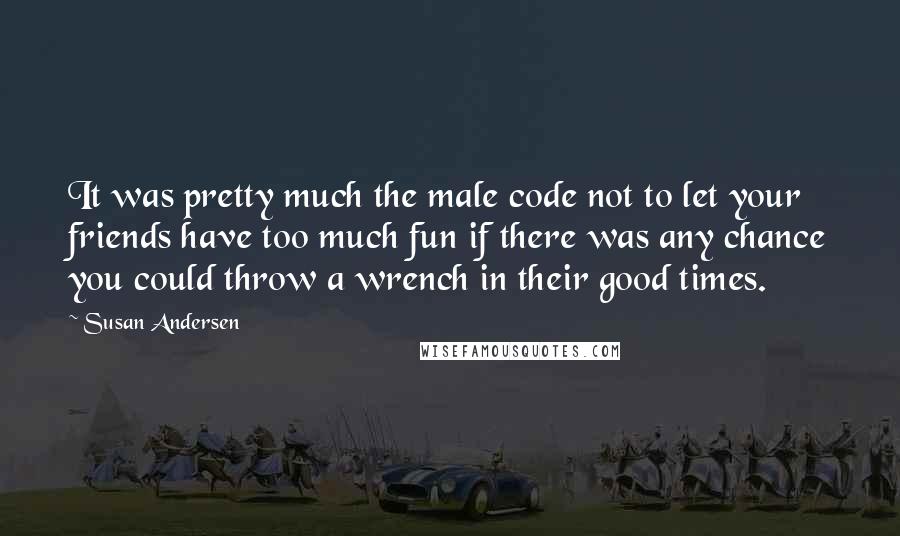 Susan Andersen Quotes: It was pretty much the male code not to let your friends have too much fun if there was any chance you could throw a wrench in their good times.